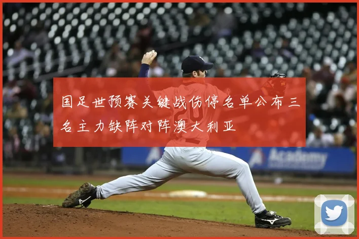 国足世预赛关键战伤停名单公布三名主力缺阵对阵澳大利亚