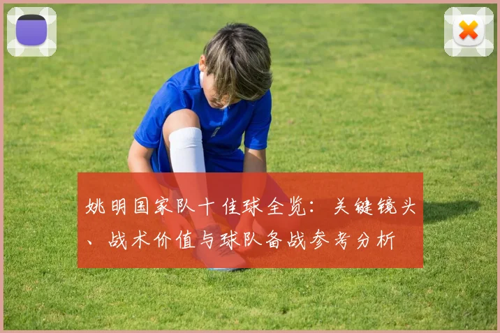 姚明国家队十佳球全览:关键镜头、战术价值与球队备战参考分析