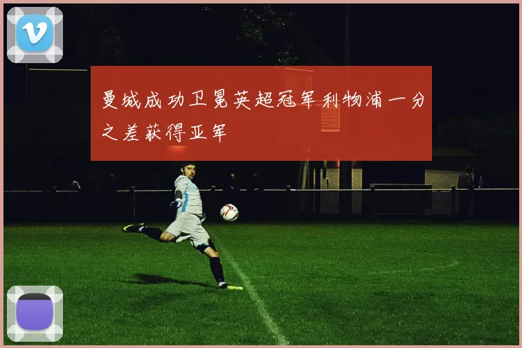 曼城成功卫冕英超冠军利物浦一分之差获得亚军