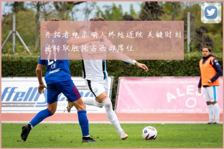 开拓者绝杀湖人终结连败 关键时刻逆转取胜抢占西部席位