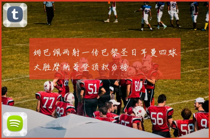 姆巴佩两射一传巴黎圣日耳曼四球大胜摩纳哥登顶积分榜