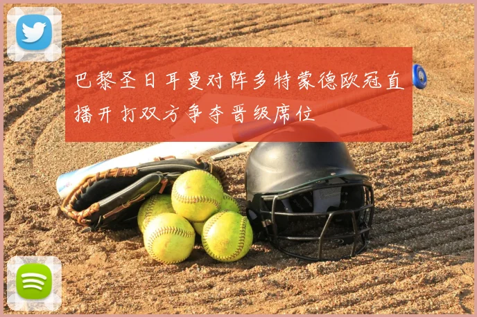 巴黎圣日耳曼对阵多特蒙德欧冠直播开打双方争夺晋级席位