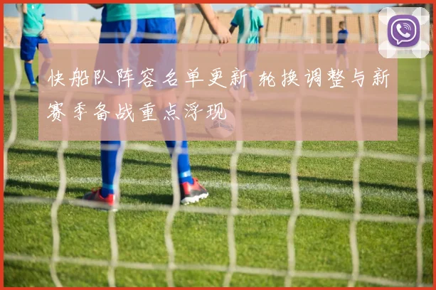 快船队阵容名单更新 轮换调整与新赛季备战重点浮现
