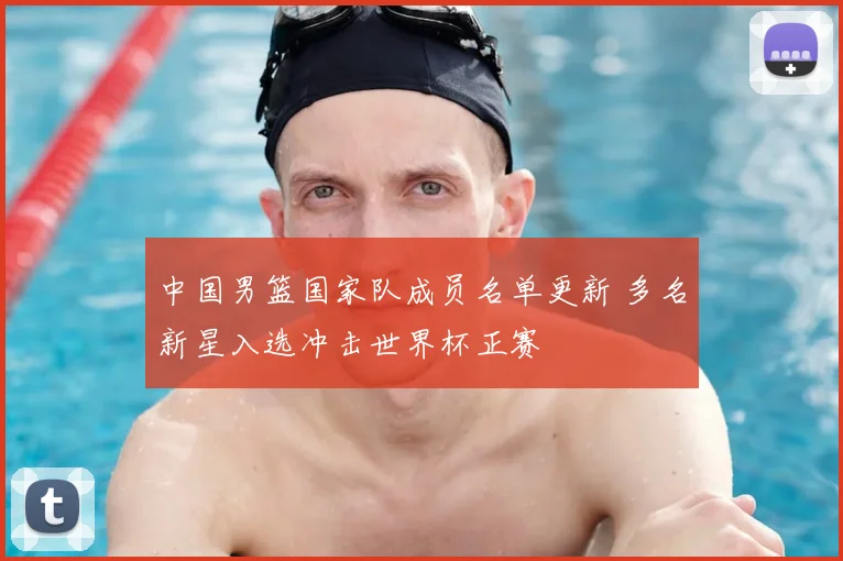 中国男篮国家队成员名单更新 多名新星入选冲击世界杯正赛