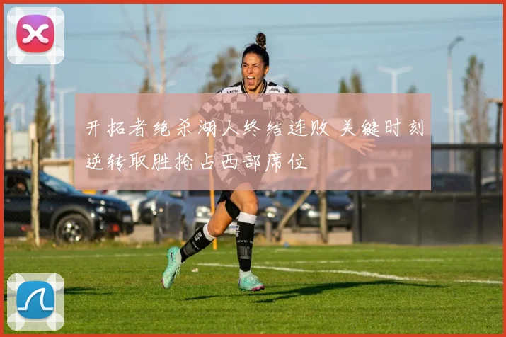 开拓者绝杀湖人终结连败 关键时刻逆转取胜抢占西部席位