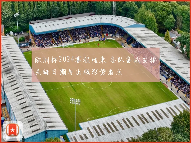 欧洲杯2024赛程结束 各队备战安排关键日期与出线形势看点