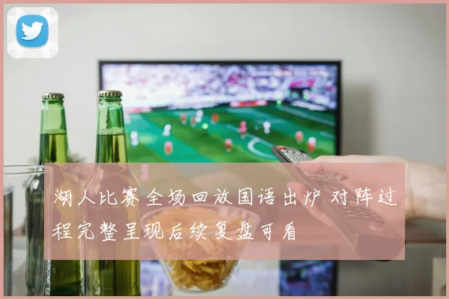 湖人比赛全场回放国语出炉 对阵过程完整呈现后续复盘可看