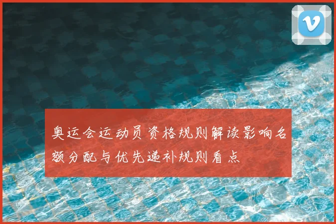 奥运会运动员资格规则解读影响名额分配与优先递补规则看点