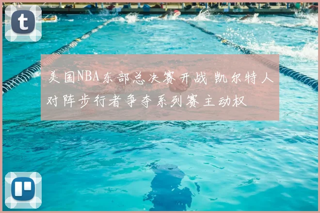 美国NBA东部总决赛开战 凯尔特人对阵步行者争夺系列赛主动权