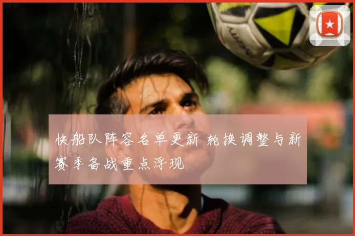 快船队阵容名单更新 轮换调整与新赛季备战重点浮现
