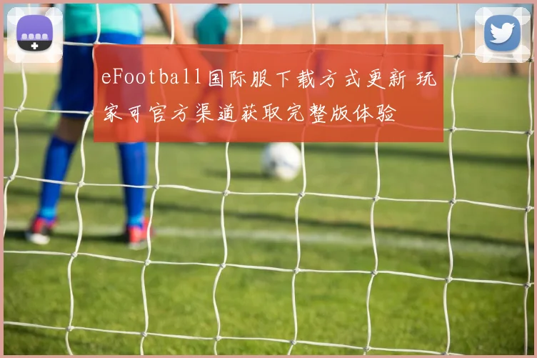 eFootball国际服下载方式更新 玩家可官方渠道获取完整版体验