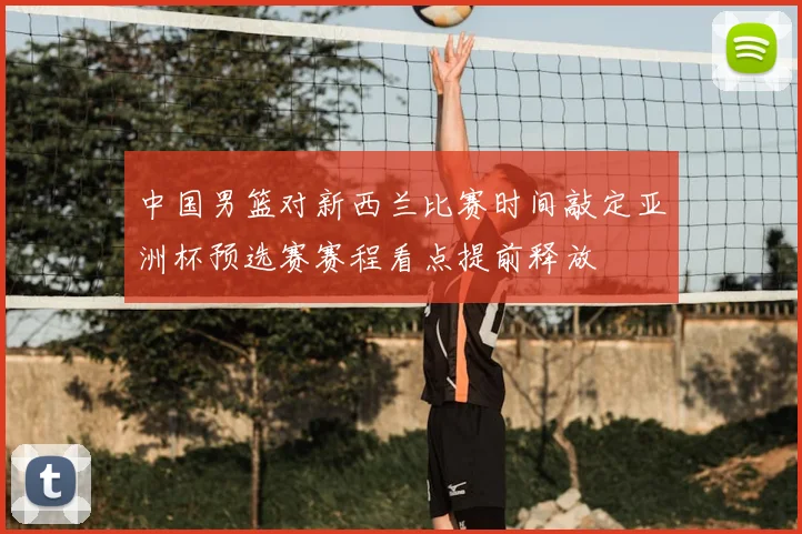 中国男篮对新西兰比赛时间敲定亚洲杯预选赛赛程看点提前释放
