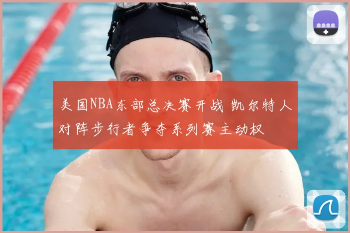 美国NBA东部总决赛开战 凯尔特人对阵步行者争夺系列赛主动权