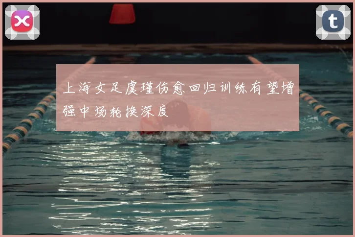 上海女足虞瑾伤愈回归训练有望增强中场轮换深度