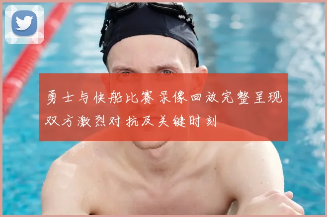 勇士与快船比赛录像回放完整呈现双方激烈对抗及关键时刻