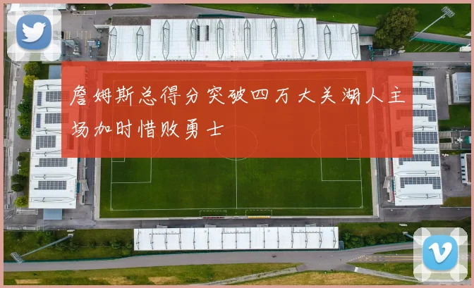 詹姆斯总得分突破四万大关湖人主场加时惜败勇士