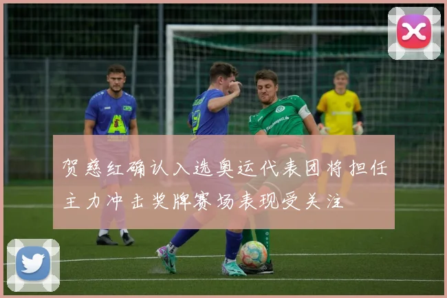 贺慈红确认入选奥运代表团将担任主力冲击奖牌赛场表现受关注