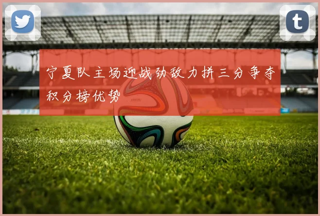 宁夏队主场迎战劲敌力拼三分争夺积分榜优势