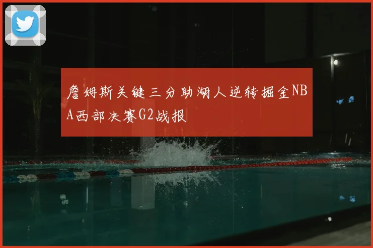 詹姆斯关键三分助湖人逆转掘金NBA西部决赛G2战报