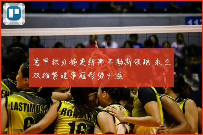 意甲积分榜更新那不勒斯领跑 米兰双雄紧追争冠形势升温