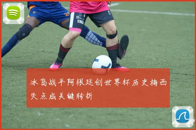 冰岛战平阿根廷创世界杯历史梅西失点成关键转折