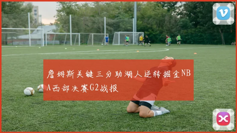 詹姆斯关键三分助湖人逆转掘金NBA西部决赛G2战报