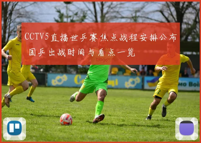 CCTV5直播世乒赛焦点战程安排公布 国乒出战时间与看点一览