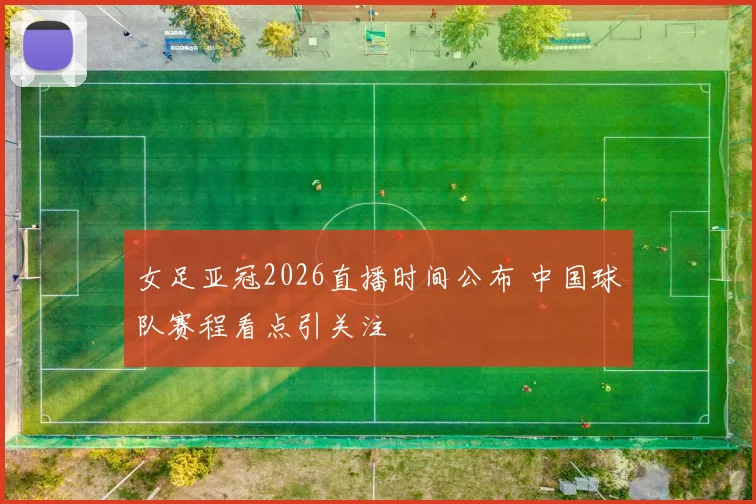女足亚冠2026直播时间公布 中国球队赛程看点引关注