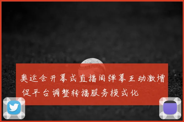 奥运会开幕式直播间弹幕互动激增 促平台调整转播服务模式化