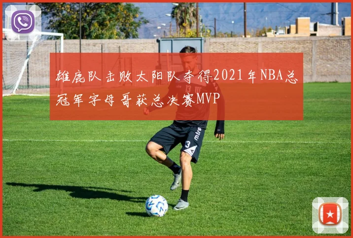 雄鹿队击败太阳队夺得2021年NBA总冠军字母哥获总决赛MVP