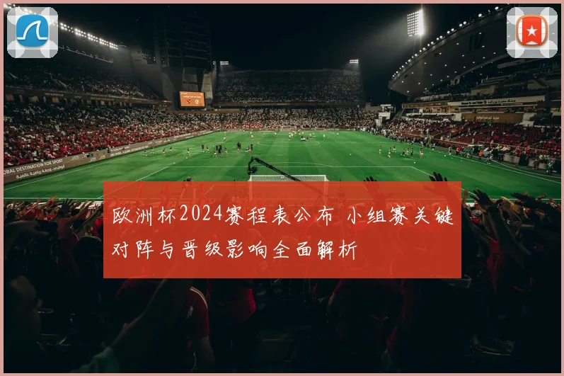 欧洲杯2024赛程表公布 小组赛关键对阵与晋级影响全面解析