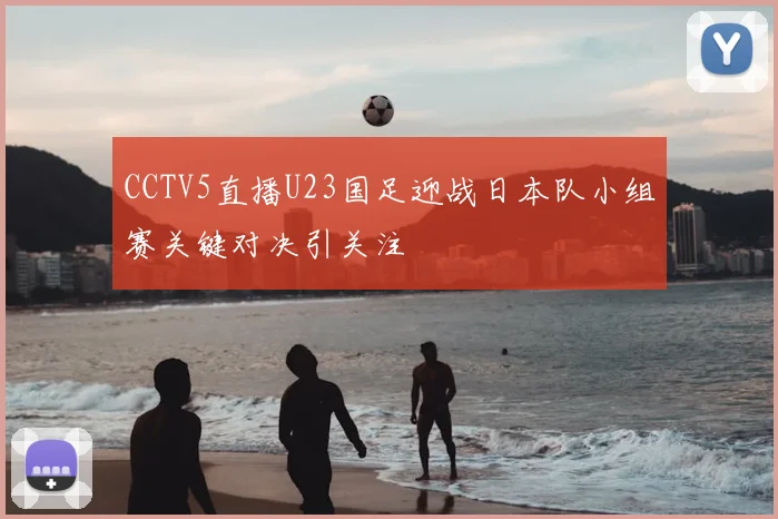 CCTV5直播U23国足迎战日本队小组赛关键对决引关注