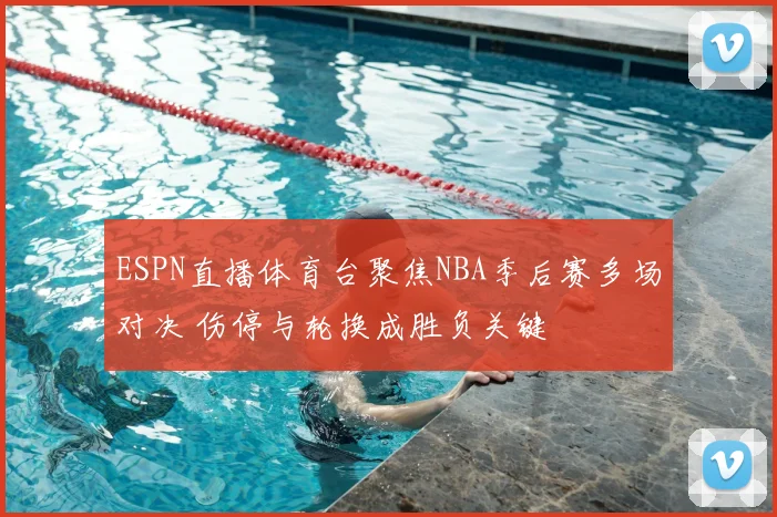 ESPN直播体育台聚焦NBA季后赛多场对决 伤停与轮换成胜负关键
