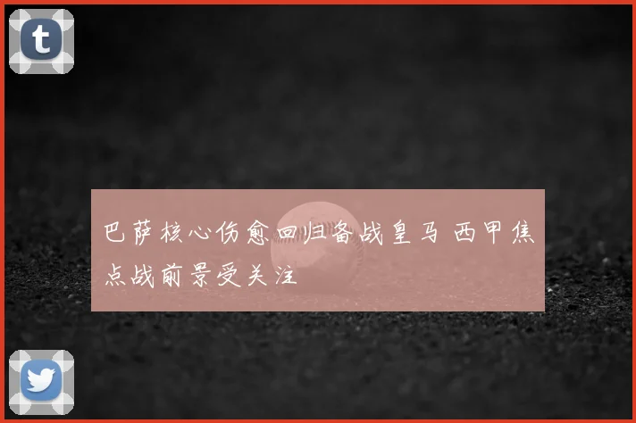 巴萨核心伤愈回归备战皇马 西甲焦点战前景受关注