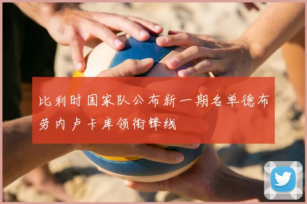 比利时国家队公布新一期名单德布劳内卢卡库领衔锋线