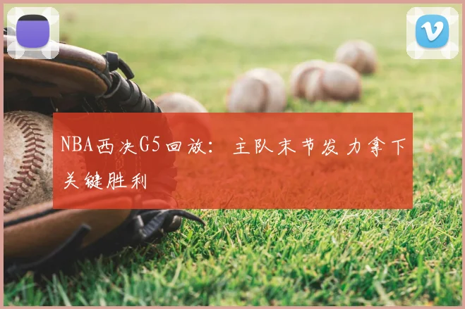 NBA西决G5回放:主队末节发力拿下关键胜利