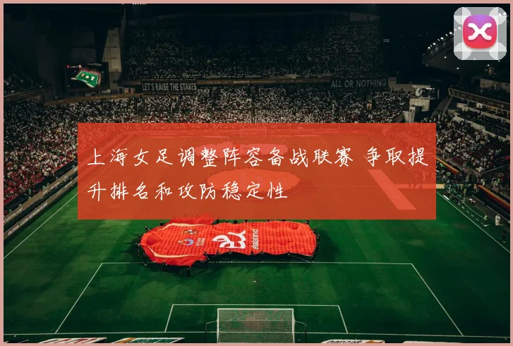 上海女足调整阵容备战联赛 争取提升排名和攻防稳定性