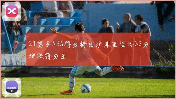 21赛季NBA得分榜出炉库里场均32分蝉联得分王