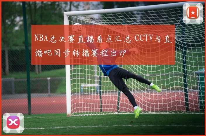 NBA总决赛直播看点汇总 CCTV与直播吧同步转播赛程出炉