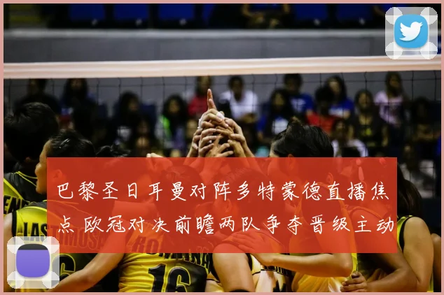 巴黎圣日耳曼对阵多特蒙德直播焦点 欧冠对决前瞻两队争夺晋级主动权