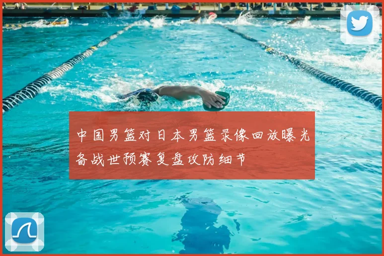 中国男篮对日本男篮录像回放曝光备战世预赛复盘攻防细节