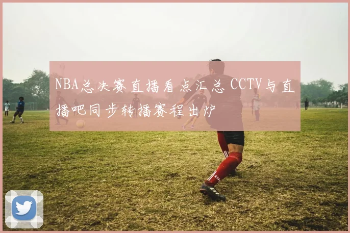 NBA总决赛直播看点汇总 CCTV与直播吧同步转播赛程出炉