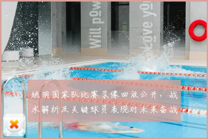 姚明国家队比赛录像回放公开,战术解析及关键球员表现对未来备战影响