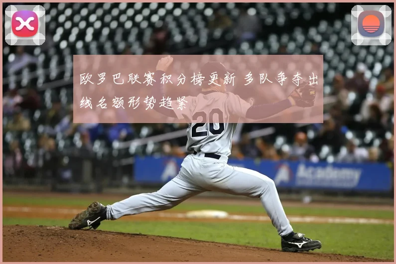 欧罗巴联赛积分榜更新 多队争夺出线名额形势趋紧