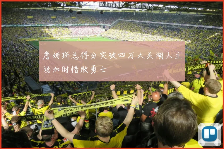 詹姆斯总得分突破四万大关湖人主场加时惜败勇士