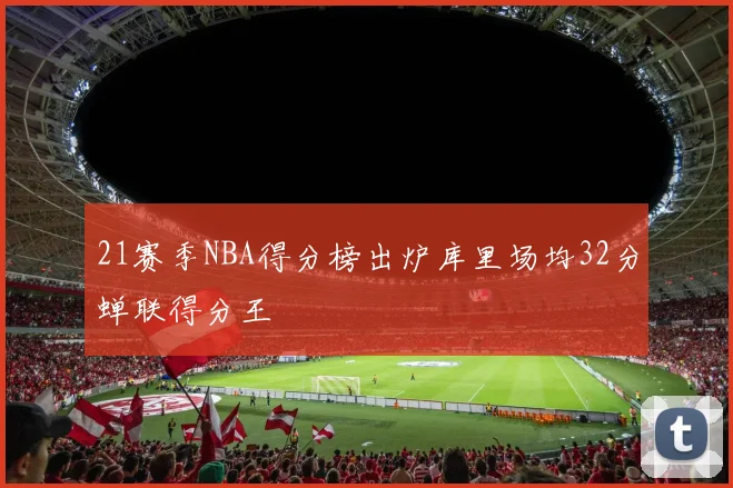 21赛季NBA得分榜出炉库里场均32分蝉联得分王