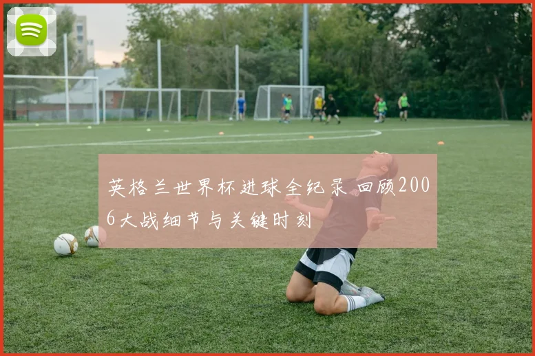 英格兰世界杯进球全纪录 回顾2006大战细节与关键时刻