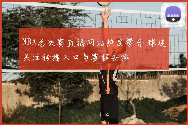 NBA总决赛直播网站热度攀升 球迷关注转播入口与赛程安排