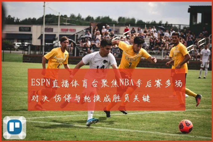 ESPN直播体育台聚焦NBA季后赛多场对决 伤停与轮换成胜负关键