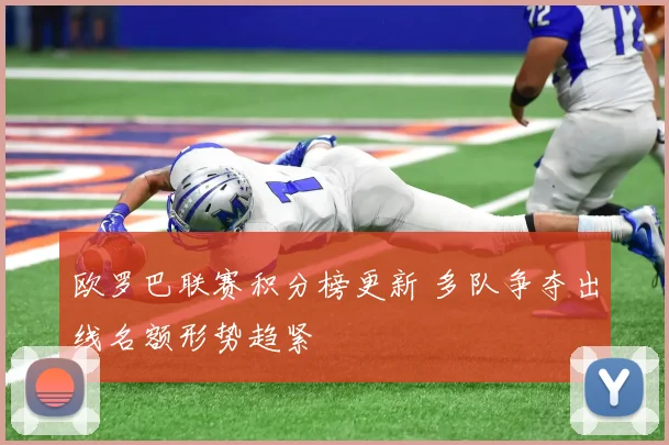 欧罗巴联赛积分榜更新 多队争夺出线名额形势趋紧